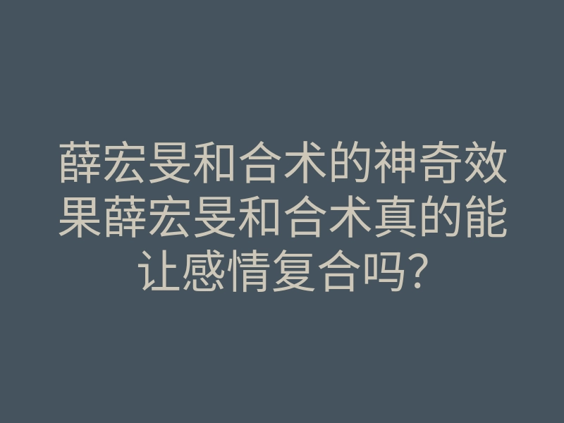 薛宏旻和合术的神奇效果薛宏旻和合术真的能让感情复合吗？