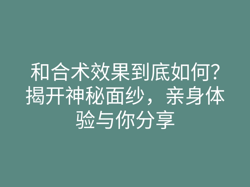 和合术效果到底如何?揭开神秘面纱,亲身体验与你分享