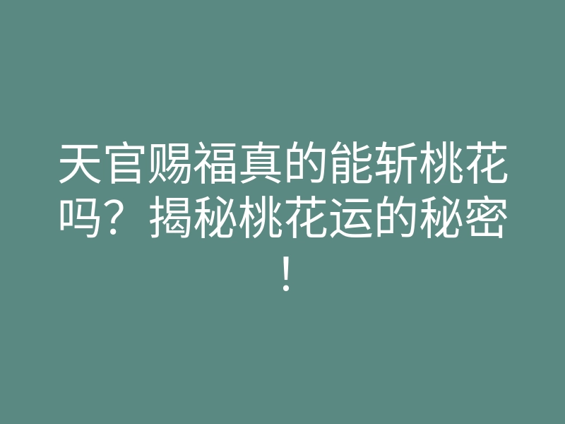 天官赐福真的能斩桃花吗?揭秘桃花运的秘密!
