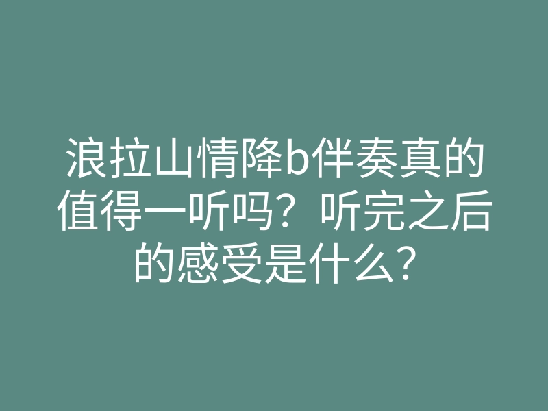 浪拉山情降b伴奏真的值得一听吗?听完之后的感受是什么?