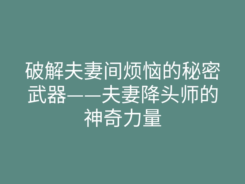破解夫妻间烦恼的秘密武器——夫妻降头师的神奇力量