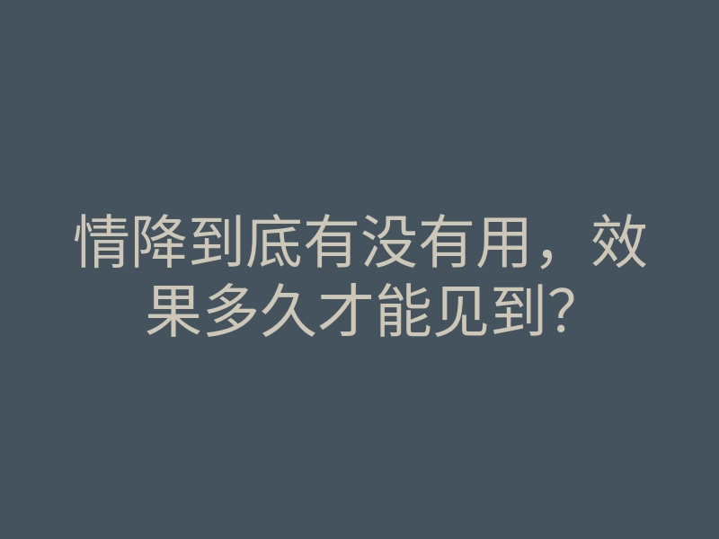 情降到底有没有用,效果多久才能见到?