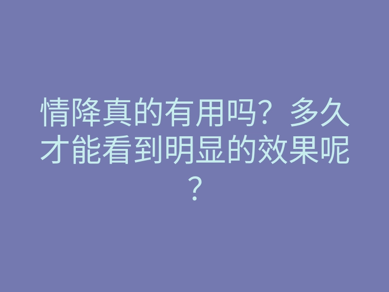 情降真的有用吗?多久才能看到明显的效果呢?
