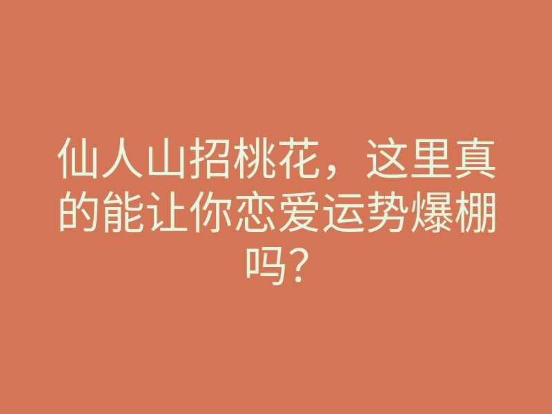 仙人山招桃花,这里真的能让你恋爱运势爆棚吗?