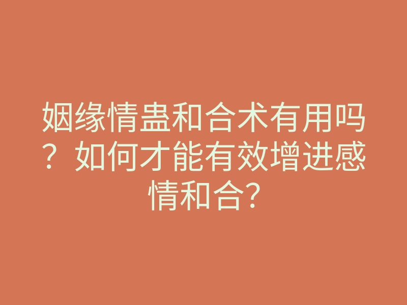 姻缘情蛊和合术有用吗？如何才能有效增进感情和合？