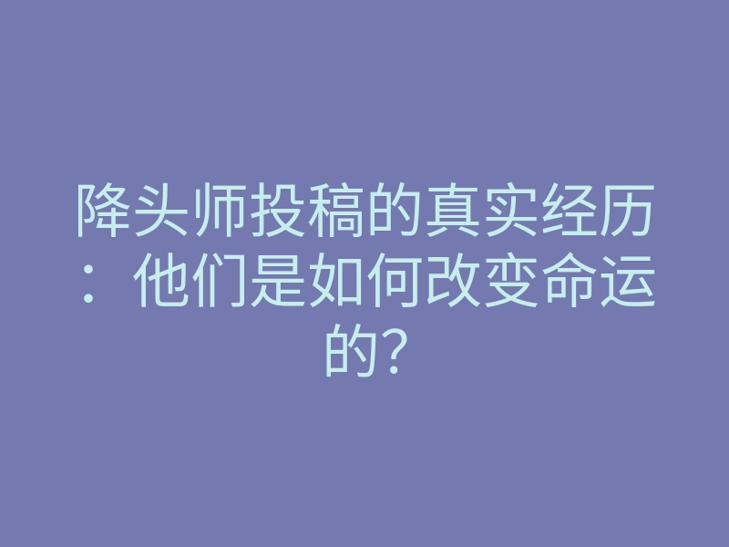 降头师投稿的真实经历：他们是如何改变命运的？