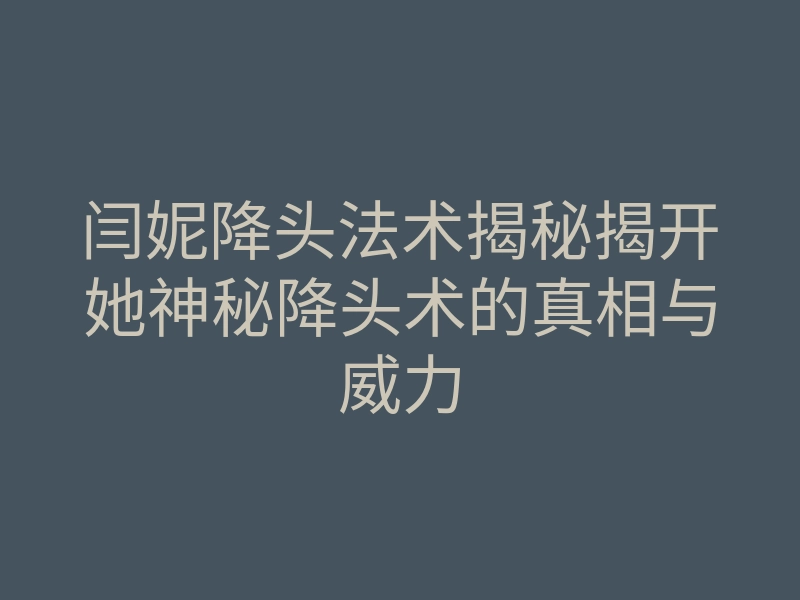 闫妮降头法术揭秘揭开她神秘降头术的真相与威力