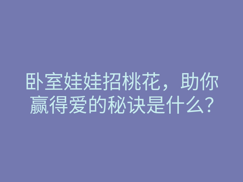 卧室娃娃招桃花，助你赢得爱的秘诀是什么？