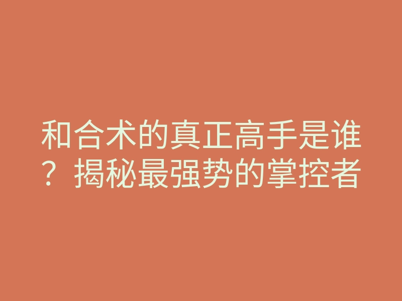 和合术的真正高手是谁?揭秘最强势的掌控者