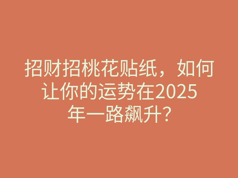 招财招桃花贴纸,如何让你的运势在2025年一路飙升?
