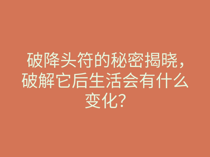 破降头符的秘密揭晓,破解它后生活会有什么变化?