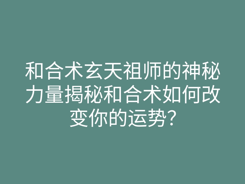 和合术玄天祖师的神秘力量揭秘和合术如何改变你的运势?