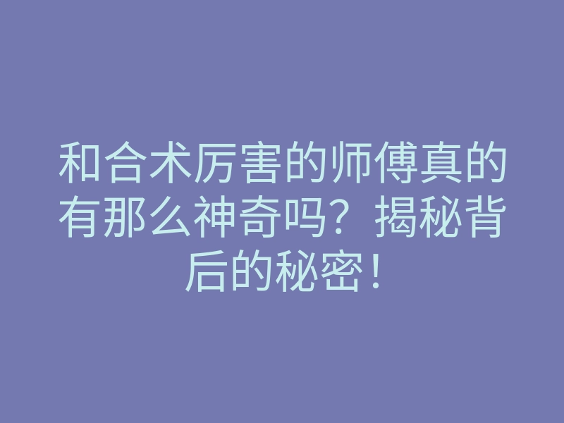 和合术厉害的师傅真的有那么神奇吗?揭秘背后的秘密!
