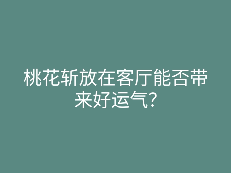 桃花斩放在客厅能否带来好运气?