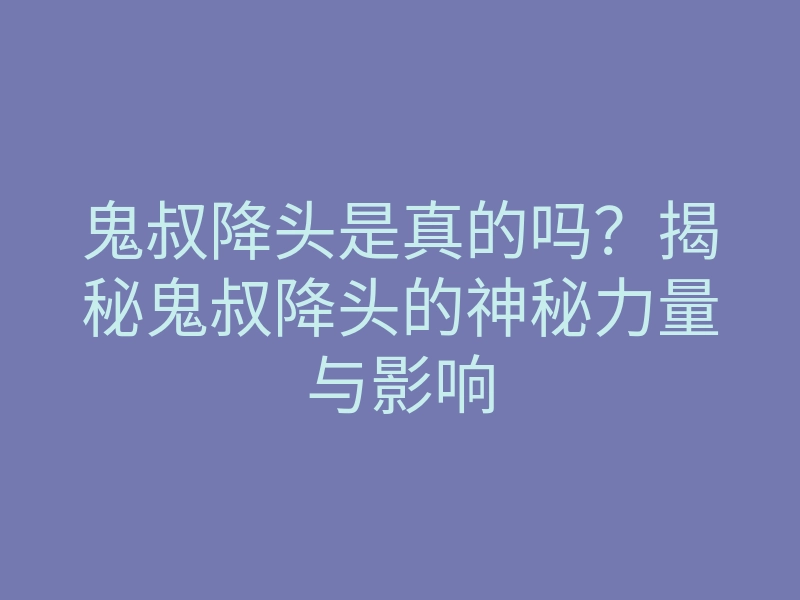 鬼叔降头是真的吗?揭秘鬼叔降头的神秘力量与影响