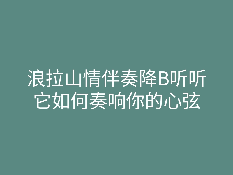 浪拉山情伴奏降B听听它如何奏响你的心弦