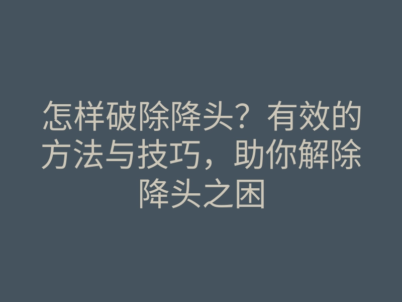 怎样破除降头?有效的方法与技巧,助你解除降头之困