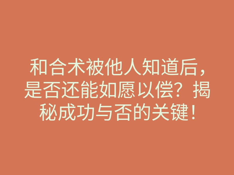 和合术被他人知道后,是否还能如愿以偿?揭秘成功与否的关键!