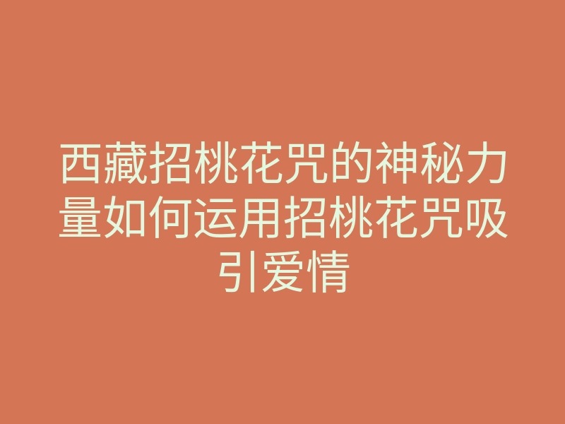 西藏招桃花咒的神秘力量如何运用招桃花咒吸引爱情