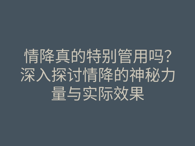 情降真的特别管用吗?深入探讨情降的神秘力量与实际效果