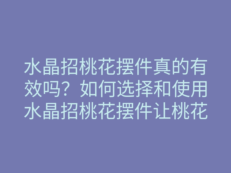 水晶招桃花摆件真的有效吗?如何选择和使用水晶招桃花摆件让桃花运更旺盛