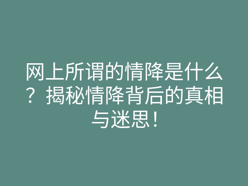 网上所谓的情降是什么?揭秘情降背后的真相与迷思!