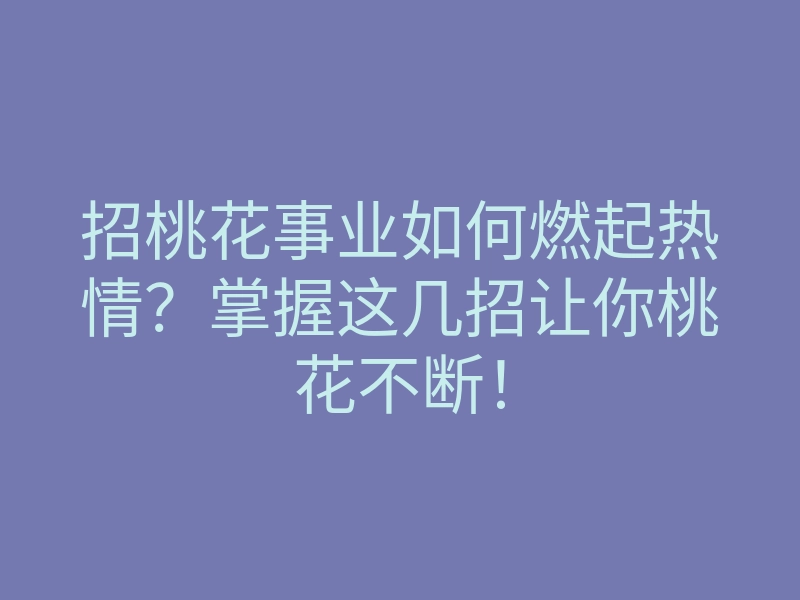 招桃花事业如何燃起热情?掌握这几招让你桃花不断!