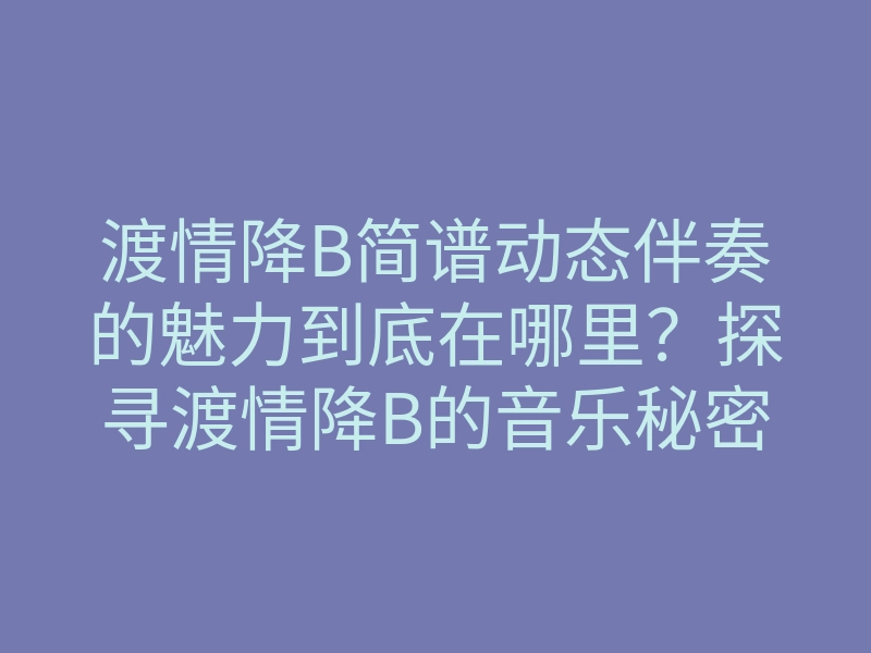 渡情降B简谱动态伴奏的魅力到底在哪里？探寻渡情降B的音乐秘密