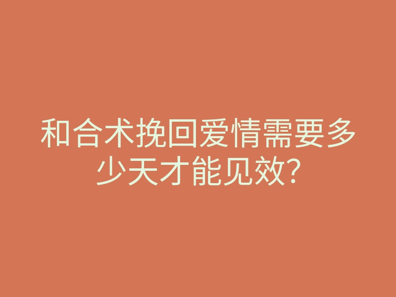 和合术挽回爱情需要多少天才能见效?