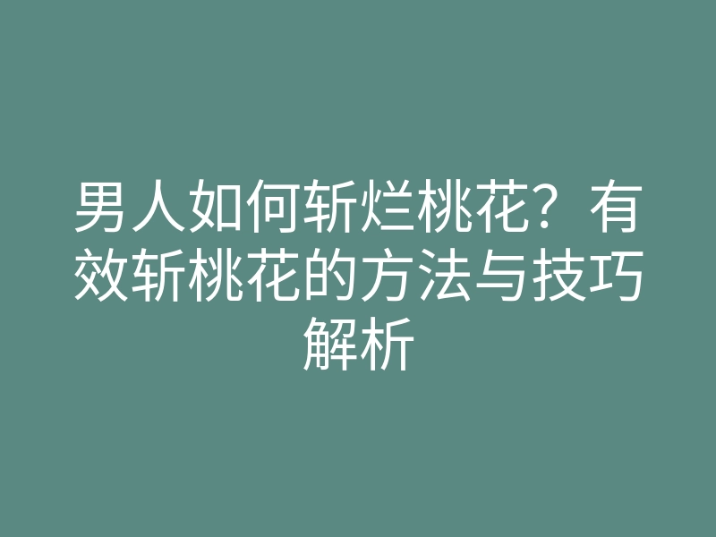 男人如何斩烂桃花?有效斩桃花的方法与技巧解析