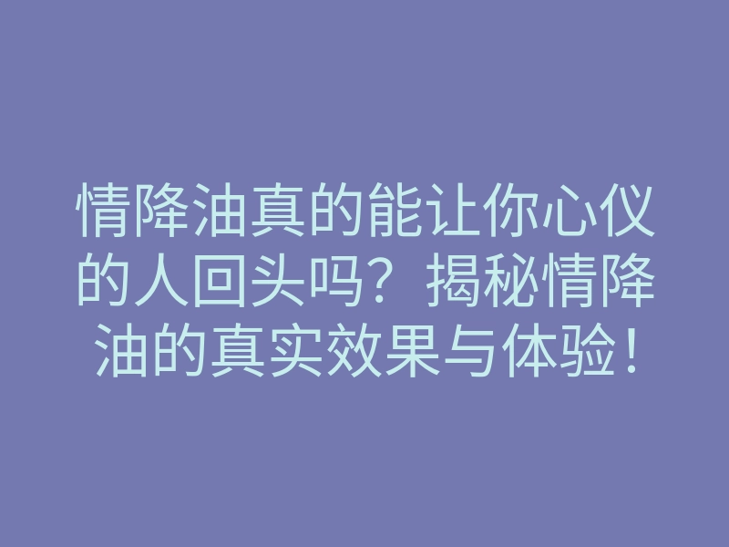 情降油真的能让你心仪的人回头吗?揭秘情降油的真实效果与体验!