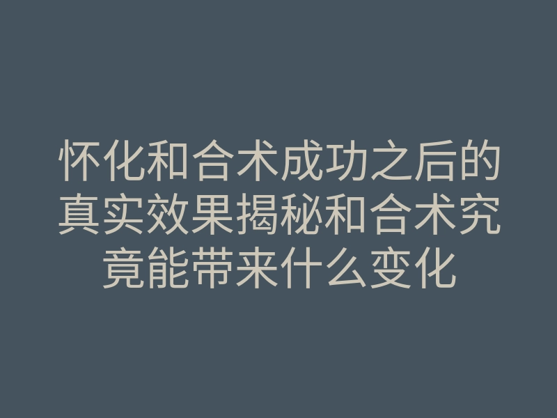 怀化和合术成功之后的真实效果揭秘和合术究竟能带来什么变化