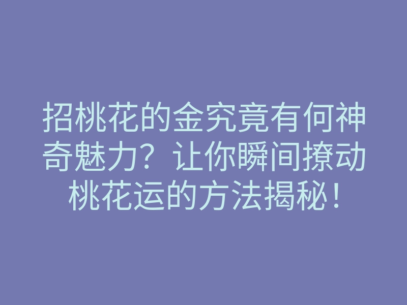 招桃花的金究竟有何神奇魅力?让你瞬间撩动桃花运的方法揭秘!