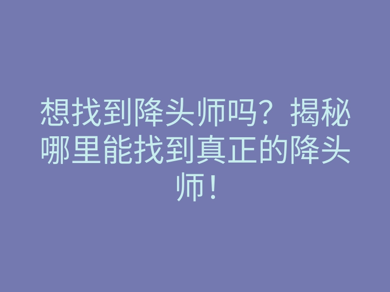 想找到降头师吗?揭秘哪里能找到真正的降头师!
