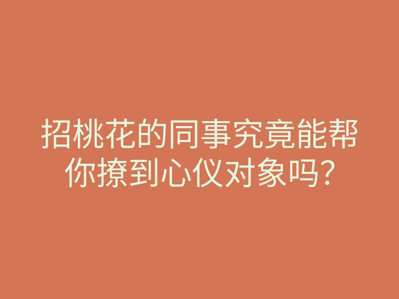 招桃花的同事究竟能帮你撩到心仪对象吗?