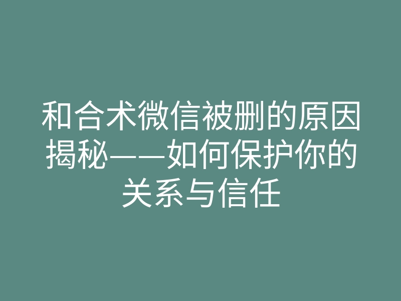 和合术微信被删的原因揭秘——如何保护你的关系与信任