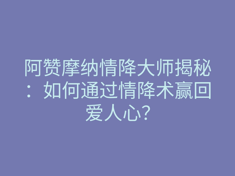 阿赞摩纳情降大师揭秘:如何通过情降术赢回爱人心?