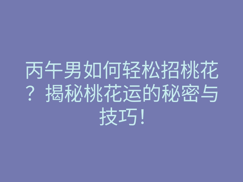 丙午男如何轻松招桃花?揭秘桃花运的秘密与技巧!