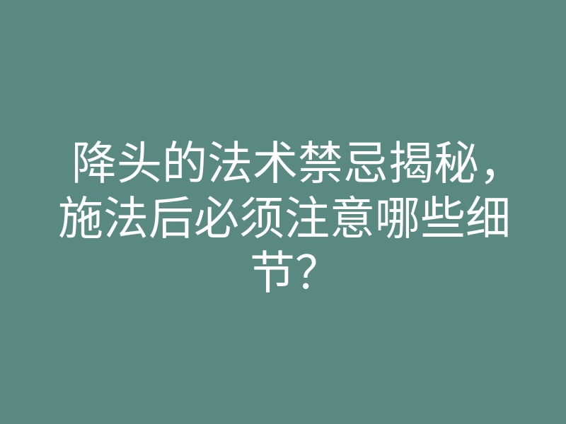 降头的法术禁忌揭秘,施法后必须注意哪些细节?