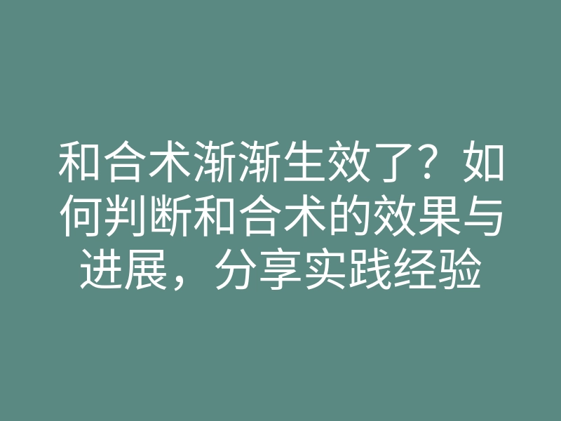 和合术渐渐生效了?如何判断和合术的效果与进展,分享实践经验