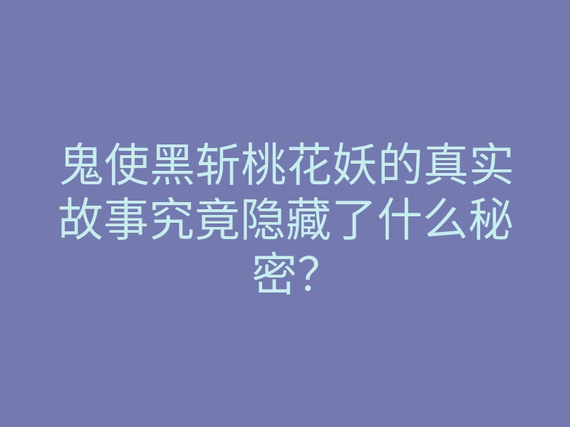 鬼使黑斩桃花妖的真实故事究竟隐藏了什么秘密?