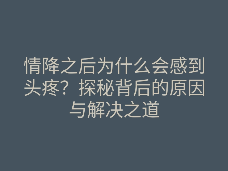 情降之后为什么会感到头疼?探秘背后的原因与解决之道