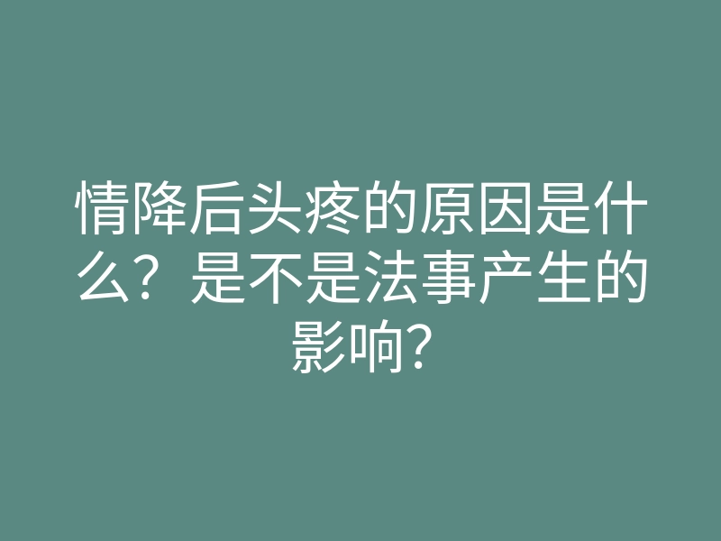 情降后头疼的原因是什么?是不是法事产生的影响?