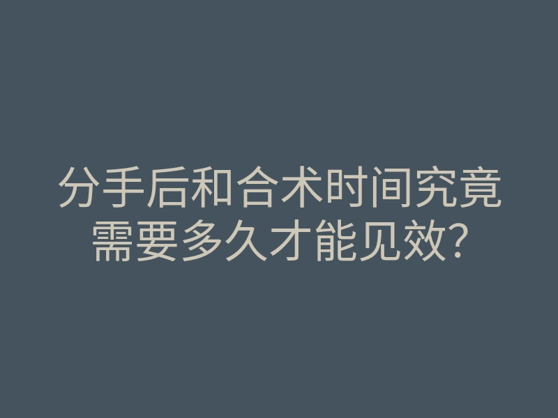 分手后和合术时间究竟需要多久才能见效?