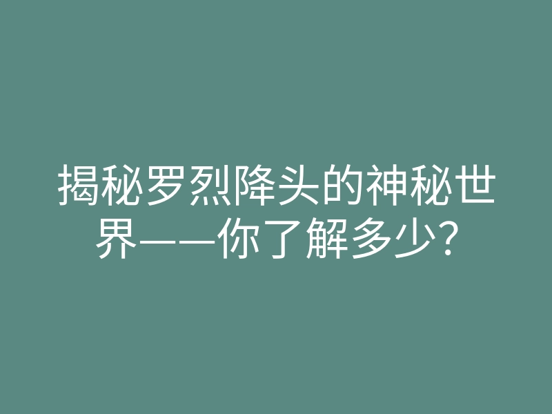 揭秘罗烈降头的神秘世界——你了解多少？