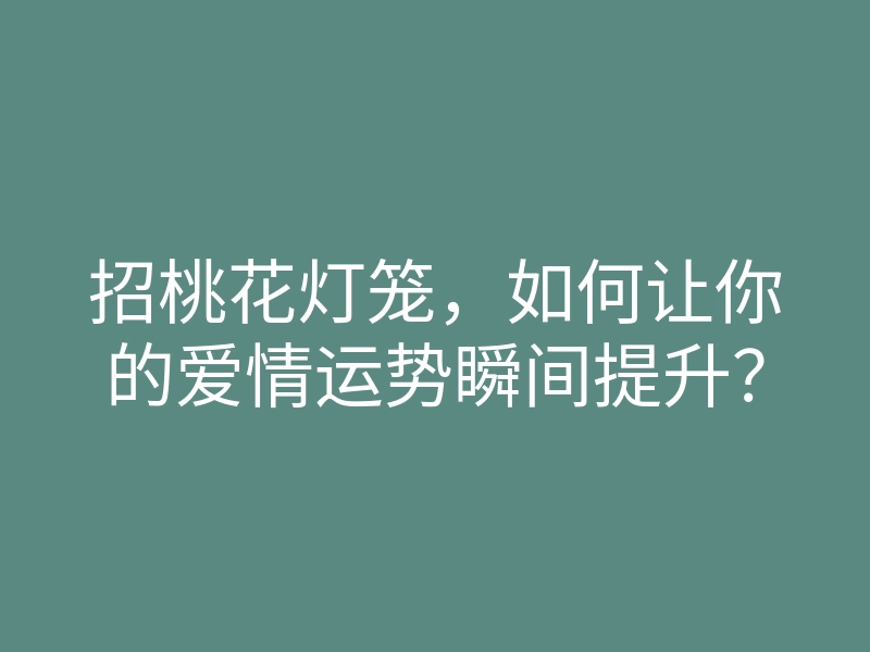 招桃花灯笼,如何让你的爱情运势瞬间提升?