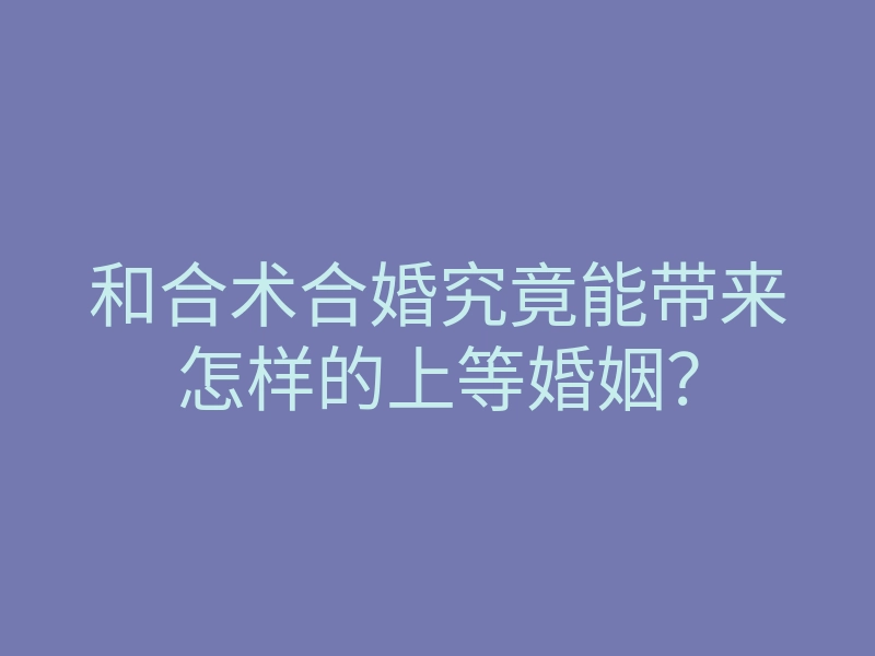 和合术合婚究竟能带来怎样的上等婚姻?