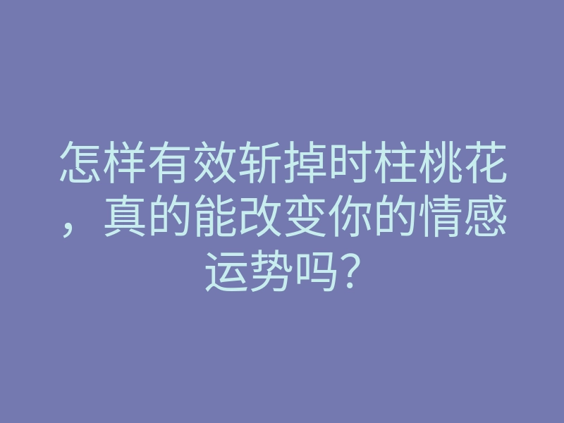 怎样有效斩掉时柱桃花,真的能改变你的情感运势吗?