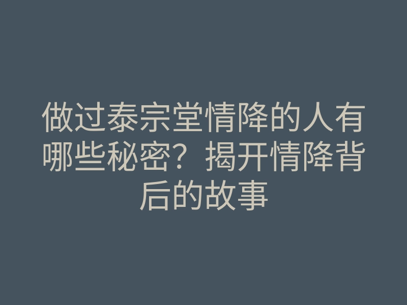 做过泰宗堂情降的人有哪些秘密？揭开情降背后的故事