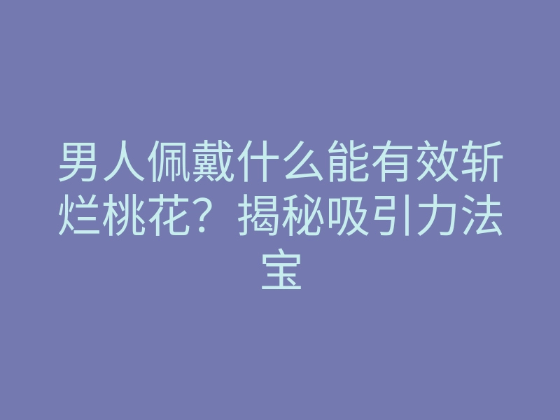 男人佩戴什么能有效斩烂桃花?揭秘吸引力法宝